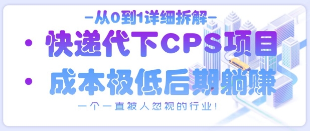 从0到1详细拆解快递代下CPS项目，一个一直被人忽视的行业！-搞钱利器