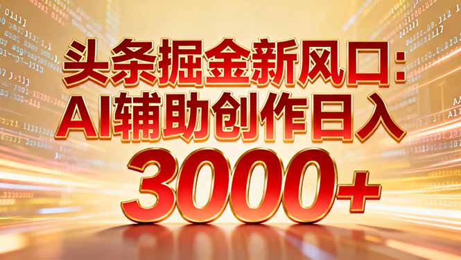 头条掘金新风口：AI辅助创作日入3000+，矩阵玩法当天启动隔天见效-搞钱利器