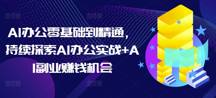 AI办公零基础到精通，持续探索AI办公实战+AI副业赚钱机会-搞钱利器