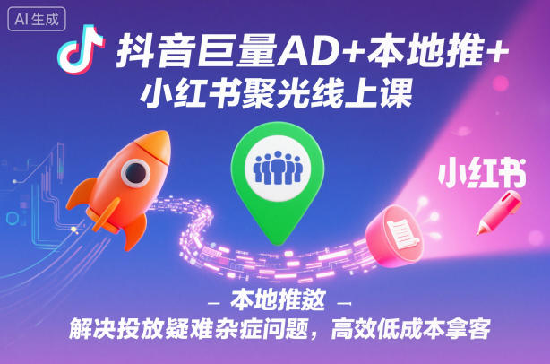 抖音巨量AD+本地推+小红书聚光线上课，解决投放疑难杂症问题，高效低成本拿客-搞钱利器