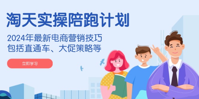 淘天实操陪跑计划，2024年最新电商营销技巧，包括直通车、大促策略等-搞钱利器