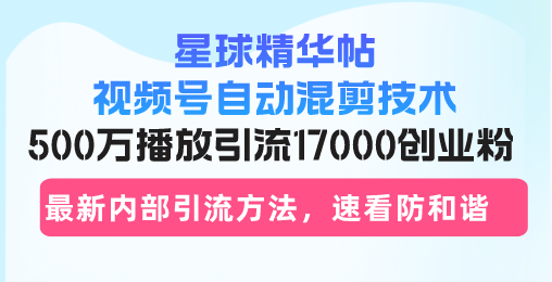 星球精华帖视频号自动混剪技术，500万播放引流17000创业粉，最新内部引…-搞钱利器