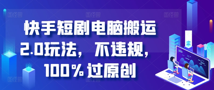 快手短剧电脑搬运2.0玩法，不违规，100%过原创-搞钱利器