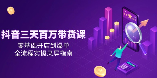 抖音三天百万带货课，零基础开店到爆单，全流程实操录屏指南-搞钱利器