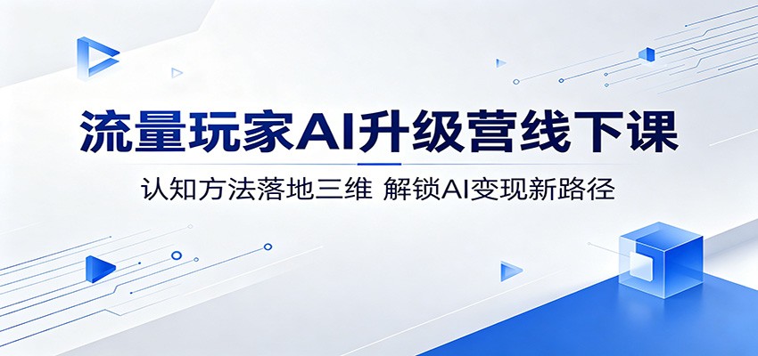 流量玩家AI升级营线下课：认知方法落地三维，解锁AI变现新路径-搞钱利器