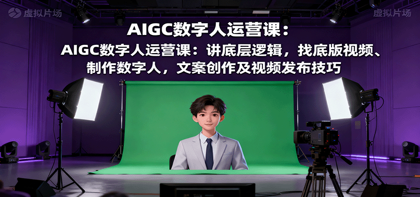 AIGC数字人运营课：讲底层逻辑，找底版视频、制作数字人，文案创作及视频发布技巧-搞钱利器
