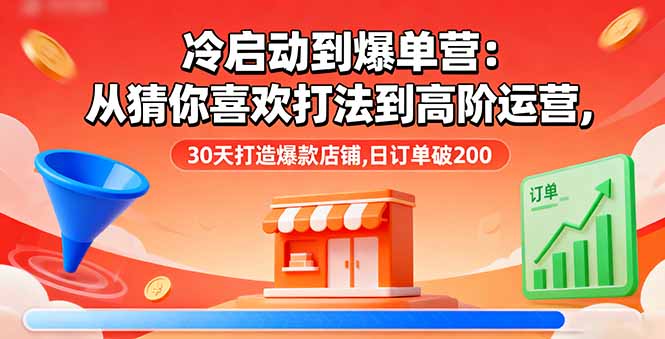 冷启动到爆单营：从猜你喜欢打法到高阶运营,30天打造爆款店铺,日订单破200-搞钱利器