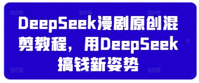 DeepSeek漫剧原创混剪教程，用DeepSeek搞钱新姿势-搞钱利器