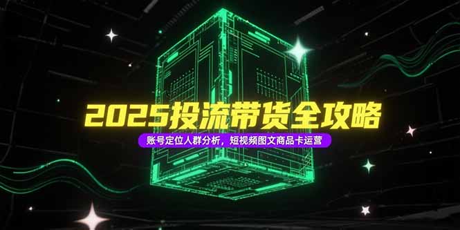 2025投流带货全攻略，账号定位人群分析，短视频图文商品卡运营-搞钱利器