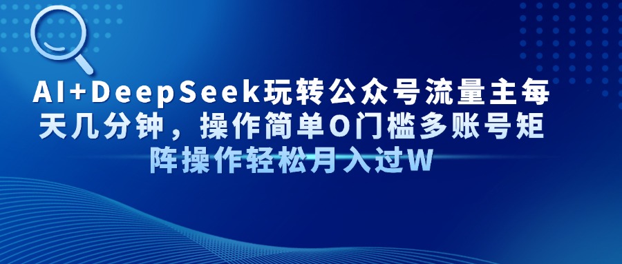 AI+DeepSeek玩转公众号流量主每天几分钟，操作简单O门槛多账号矩阵操作…-搞钱利器