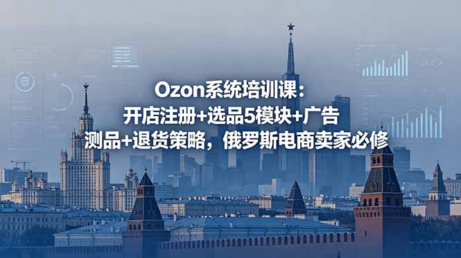 Ozon系统培训课：开店注册+选品5模块+广告测品+退货策略，俄罗斯电商卖家必修-搞钱利器