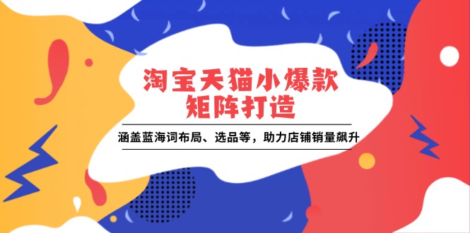 淘宝天猫小爆款矩阵打造：涵盖蓝海词布局、选品等，助力店铺销量飙升-搞钱利器