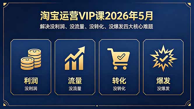淘宝运营VIP课2026年5月：解决没利润、没流量、没转化、没爆发四大核心难题-搞钱利器