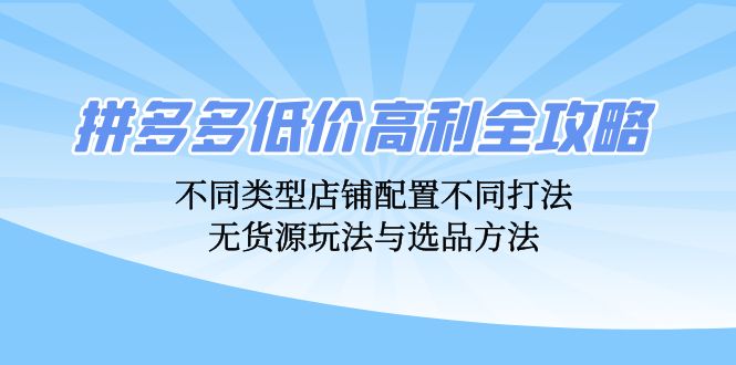 拼多多低价高利全攻略：不同类型店铺配置不同打法，无货源玩法与选品方法-搞钱利器