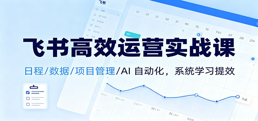 飞书高效运营实战课：日程/数据/项目管理/AI 自动化，系统学习提效-搞钱利器