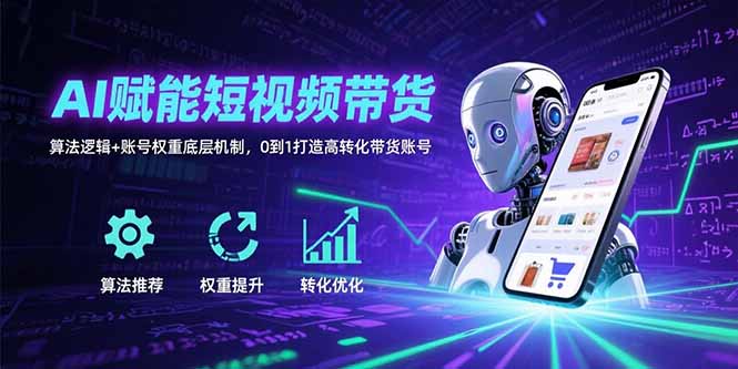 AI赋能短视频带货：算法逻辑+账号权重底层机制，0到1打造高转化带货账号-搞钱利器