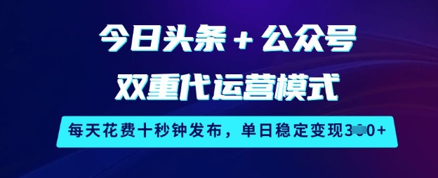 今日头条+公众号双重代运营模式，每天花费十秒钟发布，单日稳定变现3张【揭秘】-搞钱利器