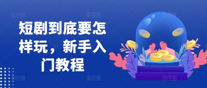 短剧到底要怎样玩，新手入门教程-搞钱利器