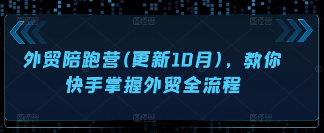 外贸陪跑营(更新10月)，教你快手掌握外贸全流程-搞钱利器