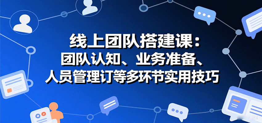 线上团队搭建课：团队认知、业务准备、人员管理、协议签订等多环节实用技巧-搞钱利器