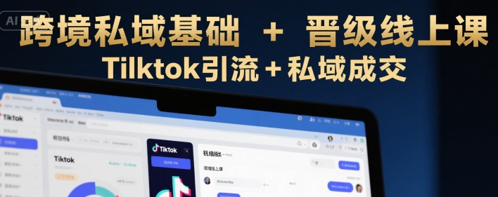 跨境私域基础+晋级线上课，Tilktok引流+私域成交-搞钱利器