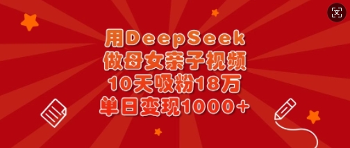 用DeepSeek做母女亲子视频，10天吸粉18万，单日变现多张-搞钱利器