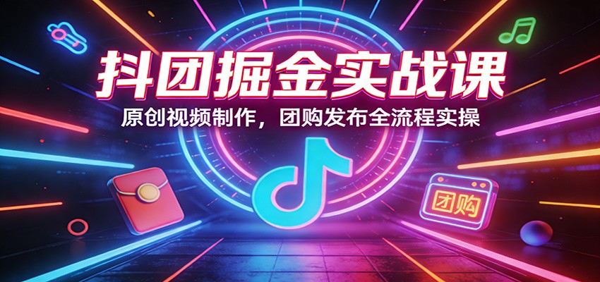 抖团掘金实战课：原创视频制作，团购发布全流程实操-搞钱利器