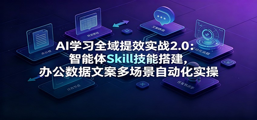 AI学习全域提效实战2.0：智能体Skill技能搭建，办公数据文案多场景自动化实操-搞钱利器