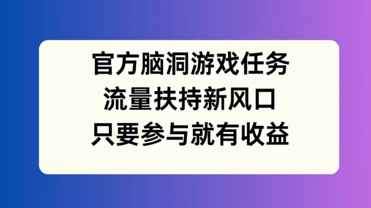 官方脑洞游戏任务，流量扶持新风口，只要参与就有收益【揭秘】-搞钱利器