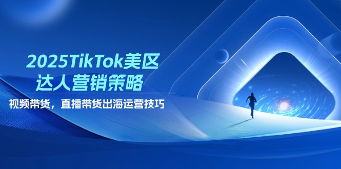 2025TikTok美区达人营销策略，视频带货，直播带货，出海运营技巧-搞钱利器