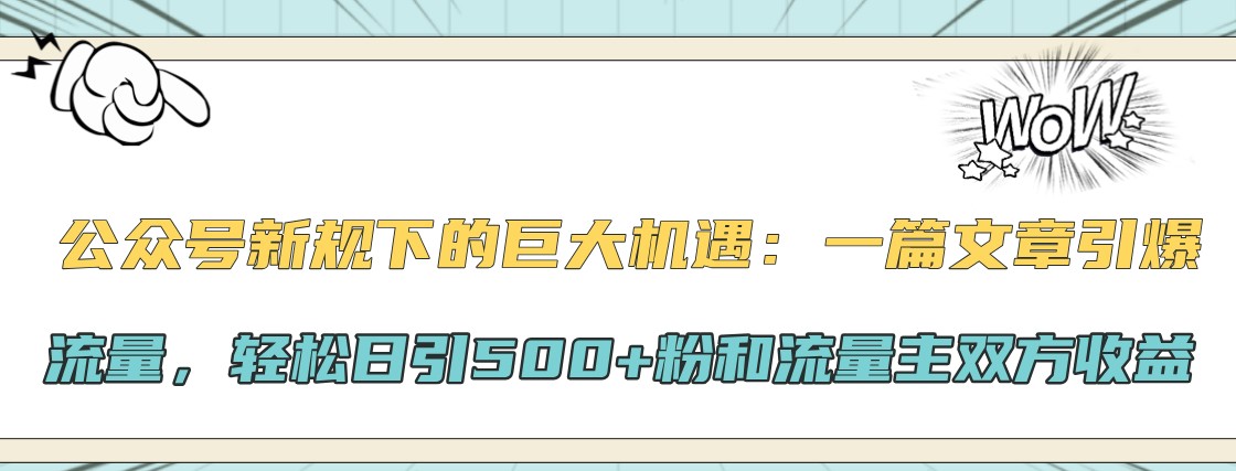 公众号新规下的巨大机遇：一篇文章引爆流量，轻松日引500+粉和流量主双方收益-搞钱利器