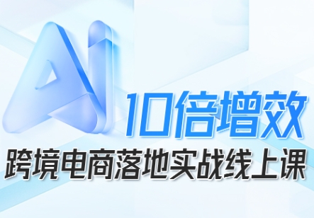 跨境电商10倍增效，跨境电商AI落地实战线上课-搞钱利器