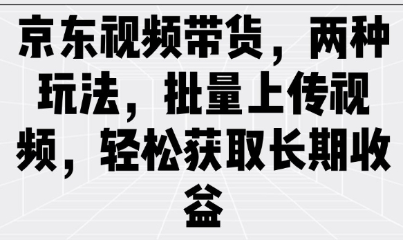 京东视频带货，两种玩法，批量上传视频，轻松获取长期收益-搞钱利器