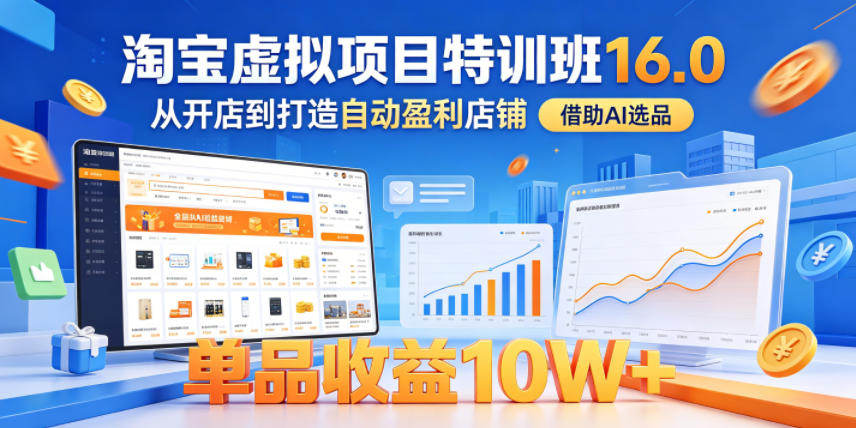 淘宝虚拟项目特训班16.0，从开店到打造自动盈利店铺，借助AI选品，单品收益10W+(更新5月)-搞钱利器