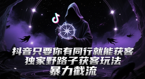 抖音只要你有同行就能获客，独家野路子获客玩法，暴力截流【揭秘】-搞钱利器