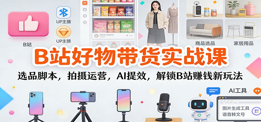 B站好物带货实战课:选品脚本,拍摄运营,AI提效,解锁B站赚钱新玩法-搞钱利器