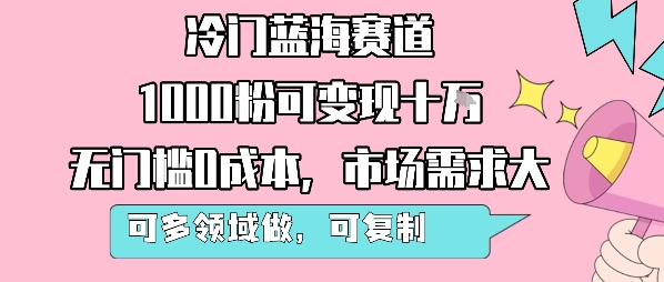 冷门蓝海赛道，1000粉可变现十W，无门槛0成本，市场需求大，可多领域做，可复制性强-搞钱利器
