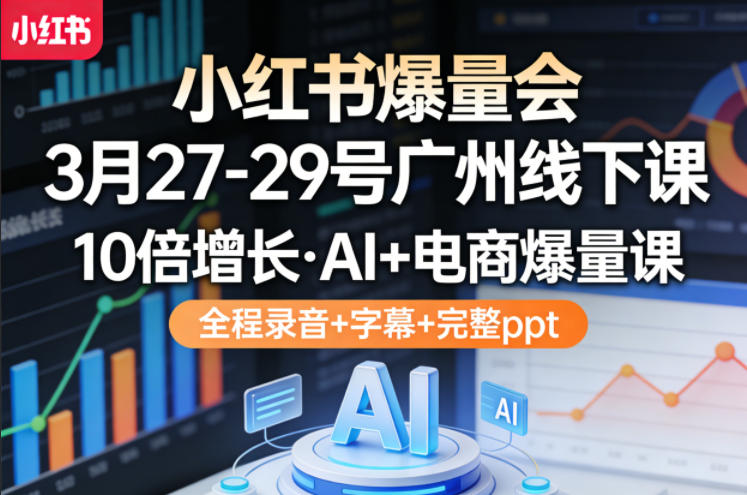 小红书爆量会3月27-29号广州线下课，10倍增长，AI+电商爆量课，全程录音+字幕+完整ppt-搞钱利器