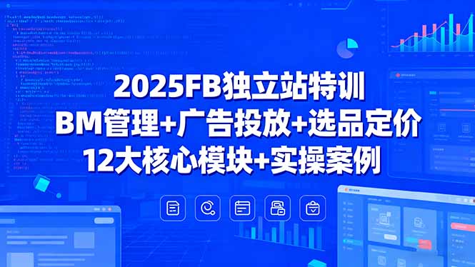 2025FB独立站特训，BM管理+广告投放+选品定价，12大核心模块+实操案例-搞钱利器