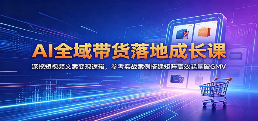 AI全域带货落地成长课：深挖短视频文案变现逻辑，参考实战案例搭建矩阵高效起量破GMV-搞钱利器