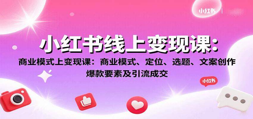 小红书线上变现课：商业模式、定位、选题、文案创作、爆款要素及引流成交-搞钱利器