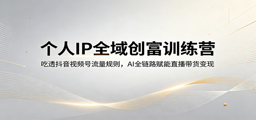 个人IP全域创富训练营：吃透抖音视频号流量规则，AI全链路赋能直播带货变现-搞钱利器