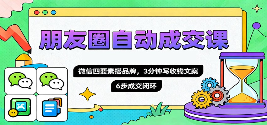 朋友圈自动成交课，微信四要素搭品牌，3分钟写收钱文案，6步成交闭环-搞钱利器