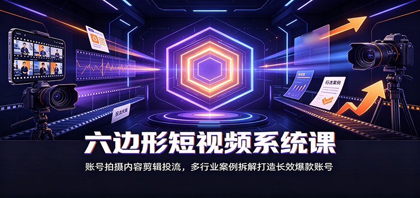 六边形短视频系统课：账号拍摄内容剪辑投流，多行业案例拆解打造长效爆款账号-搞钱利器