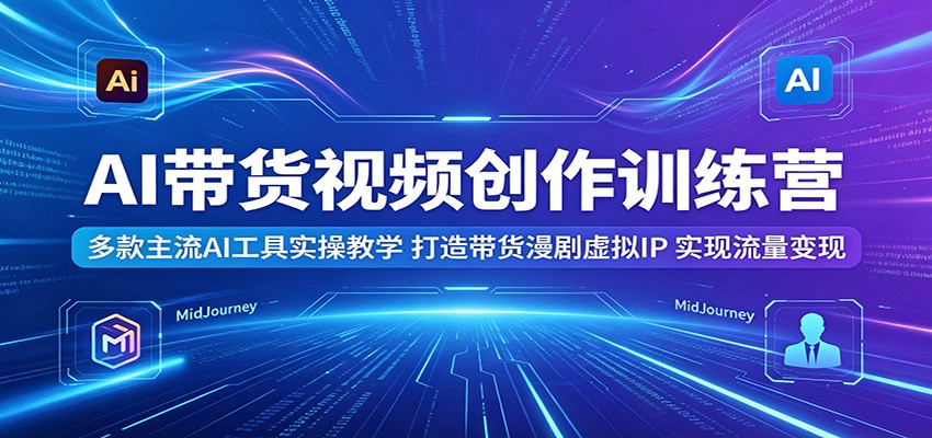 AI带货视频创作训练营：多款主流AI工具实操教学，打造带货漫剧虚拟IP，实现流量变现-搞钱利器