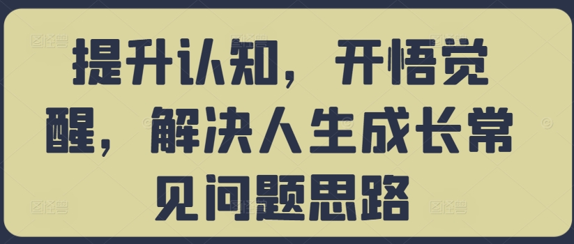 提升认知，开悟觉醒，解决人生成长常见问题思路-搞钱利器