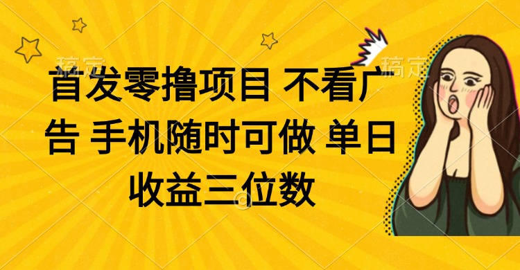 零撸项目 不看广告 手机随时可做 单日收益三位数-搞钱利器