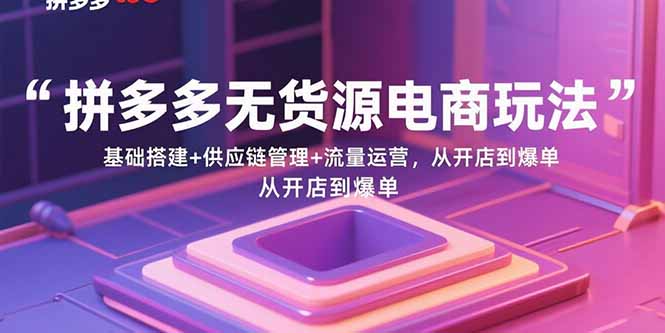 拼多多无货源电商玩法：基础搭建+供应链管理+流量运营，从开店到爆单-搞钱利器