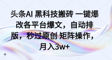 头条AI 黑科技搬砖 一键爆改各平台爆文，自动排版，秒过原创 矩阵操作，月入3w+【揭秘】-搞钱利器