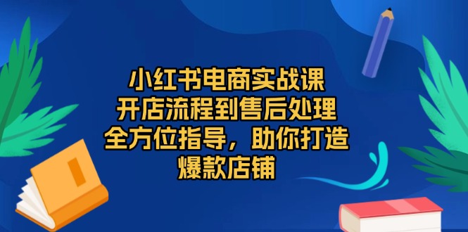 小红书电商实战课，开店流程到售后处理，全方位指导，助你打造爆款店铺-搞钱利器